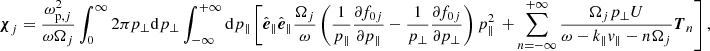 Mathematical equation: $$ \begin{aligned} \boldsymbol{\chi }_j=\frac{\omega _{\mathrm{p} , j}^2}{\omega \Omega _{j}} \int _0^{\infty } 2 \pi p_{\perp } \mathrm{d} p_{\perp } \int _{-\infty }^{+\infty } \mathrm{d} p_{\Vert }\left[\hat{\boldsymbol{e}}_{\Vert } \hat{\boldsymbol{e}}_{\Vert } \frac{\Omega _{j}}{\omega }\left(\frac{1}{p_{\Vert }} \frac{\partial f_{0 j}}{\partial p_{\Vert }}-\frac{1}{p_{\perp }} \frac{\partial f_{0 j}}{\partial p_{\perp }}\right) p_{\Vert }^2\right. \left.+\sum _{n=-\infty }^{+\infty } \frac{\Omega _{j} p_{\perp } U}{\omega -k_{\Vert } v_{\Vert }-n \Omega _{j}} \boldsymbol{T}_n\right], \end{aligned} $$