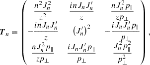 Mathematical equation: $$ \begin{aligned} \boldsymbol{T}_n \equiv \begin{pmatrix} \dfrac{n^{2} J_n^{2}}{z^{2}}&\dfrac{i n J_n J_n^{\prime }}{z}&\dfrac{n J_n^{2} p_{\Vert }}{z p_{\perp }} \\ -\dfrac{i n J_n J_n^{\prime }}{z}&\left(J_n^{\prime }\right)^{2}&-\dfrac{i J_n J_n^{\prime } p_{\Vert }}{p_{\perp }} \\ \dfrac{n J_n^{2} p_{\Vert }}{z p_{\perp }}&\dfrac{i J_n J_n^{\prime } p_{\Vert }}{p_{\perp }}&\dfrac{J_n^{2} p_{\Vert }^{2}}{p_{\perp }^{2}} \end{pmatrix}, \end{aligned} $$