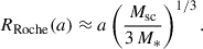Mathematical equation: $$ \begin{aligned} R_{\rm {Roche}}(a)\approx a \left( \frac{M_{\rm {sc}}}{3\,M_*} \right) ^{1/3}. \end{aligned} $$