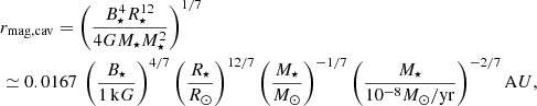 Mathematical equation: $$ \begin{aligned}&r_{\mathrm{mag, cav} } = \left(\frac{B_{\star }^4 R_{\star }^{12}}{4GM_{\star }{M}_{\star }^2}\right)^{1/7} \nonumber \\&\simeq 0.0167 \, \left(\frac{B_{\star }}{1 \, \mathrm kG}\right)^{4/7} \left(\frac{R_{\star }}{R_{\odot }}\right)^{12/7} \left(\frac{M_{\star }}{M_{\odot }}\right)^{-1/7} \left(\frac{{M}_{\star }}{10^{-8} M_{\odot }/ \mathrm {yr}}\right)^{-2/7} \mathrm AU, \end{aligned} $$