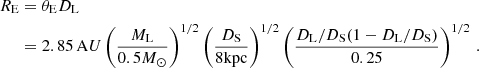 Mathematical equation: $$ \begin{aligned} R_{\rm E}&= \theta _{\rm E} D_{\rm L} \nonumber \\&= 2.85 \, \mathrm AU \left(\frac{M_{\rm L}}{0.5 M_{\odot }}\right)^{1/2} \left(\frac{D_{\rm S}}{8 \mathrm {kpc}}\right)^{1/2} \left(\frac{D_{\rm L}/D_{\rm S}(1-D_{\rm L}/D_{\rm S})}{0.25}\right)^{1/2}\,. \end{aligned} $$