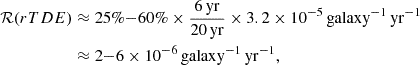 Mathematical equation: $$ \begin{aligned} \mathcal{R} (rTDE)&\approx 25\%{-}60\% \times \frac{6\, \mathrm {yr}}{20\, \mathrm {yr}} \times 3.2 \times 10^{-5}\,\mathrm{{galaxy}^{-1}\,\mathrm {yr}^{-1}} \nonumber \\&\approx 2{-}6 \times 10^{-6}\,\mathrm{{galaxy}^{-1}\,\mathrm {yr}^{-1}}, \end{aligned} $$