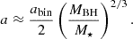 Mathematical equation: $$ \begin{aligned} a \approx \frac{a_{\rm {bin}}}{2} \left( \frac{M_{\rm {BH}}}{M_\star } \right)^{2/3}. \end{aligned} $$