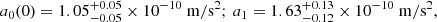 Mathematical equation: $$ \begin{aligned} a_0(0) = 1.05 ^{+0.05}_{-0.05} \times 10^{-10} \ \mathrm{m/s^2} ;\, a_1 = 1.63^{+0.13}_{-0.12} \times 10^{-10}\ \mathrm{m/s^2} , \end{aligned} $$