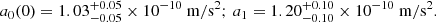 Mathematical equation: $$ \begin{aligned} a_0(0) = 1.03 ^{+0.05}_{-0.05} \times 10^{-10} \ \mathrm{m/s^2} ; \, a_1 = 1.20^{+0.10}_{-0.10} \times 10^{-10}\ \mathrm{m/s^2} . \end{aligned} $$