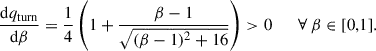 Mathematical equation: $$ \begin{aligned} \frac{\mathrm{d}q_{\rm turn}}{\mathrm{d}\beta } =\frac{1}{4}\left(1+\frac{\beta -1}{\sqrt{(\beta -1)^2+16}}\right) > 0 \qquad \forall \; \beta \in [0,1]. \end{aligned} $$