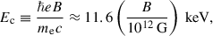 Mathematical equation: $$ \begin{aligned} E_{\mathrm{c}} \equiv \dfrac{\hbar eB}{m_{\mathrm{e}} c}\approx 11.6 \left( \dfrac{B}{10^{12}\,\mathrm{G}}\right) \ \mathrm{keV}, \end{aligned} $$