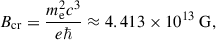 Mathematical equation: $$ \begin{aligned} B_{\rm cr} = \dfrac{m_{\mathrm{e}}^2 c^3}{e\hbar } \approx 4.413 \times 10^{13}\ \mathrm{G}, \end{aligned} $$
