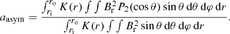 Mathematical equation: $$ \begin{aligned} a_{\rm asym} = \displaystyle \frac{\int _{r_{\rm i}}^{r_{\rm o}} K(r) \int \int B_{\rm r}^2 P_2(\cos \theta ) \sin \theta \,\mathrm{d}\theta \,\mathrm{d}\varphi \,\mathrm{d}r }{\int _{r_{\rm i}}^{r_{\rm o}} K(r) \int \int B_{\rm r}^2 \sin \theta \,\mathrm{d}\theta \,\mathrm{d}\varphi \,\mathrm{d}r} . \end{aligned} $$