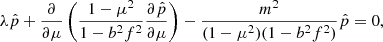 Mathematical equation: $$ \begin{aligned} \lambda \hat{p} + \frac{\partial }{\partial \mu } \left( \frac{1-\mu ^2}{1-b^2 f^2} \frac{\partial \hat{p}}{\partial \mu } \right) - \frac{m^2}{ (1-\mu ^2)(1-b^2 f^2)} \hat{p} = 0, \end{aligned} $$