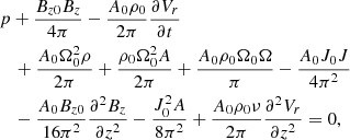 Mathematical equation: $$ \begin{aligned}&{p+\frac{B_{z0}B_z}{4\pi }-\frac{A_0 \rho _0}{2\pi }\frac{\partial V_r}{\partial t}}\nonumber \\&\quad +\frac{A_0 \Omega _0^2 \rho }{2 \pi }+\frac{ \rho _0 \Omega _0^2 A}{2\pi }+\frac{ A_0 \rho _0 \Omega _0 \Omega }{\pi }-\frac{A_0 J_0 J}{4\pi ^2}\nonumber \\&\quad -\frac{A_0B_{z0}}{16\pi ^2}\frac{\partial ^2 B_z}{\partial z^2}-\frac{J_0^2 A}{8\pi ^2}+\frac{A_0 \rho _0 \nu }{2\pi } \frac{\partial ^2 V_r}{\partial z^2} = 0, \end{aligned} $$