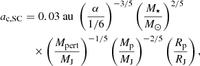 Mathematical equation: $$ \begin{aligned} \begin{aligned} a_{\rm c,SC}&= 0.03\ \mathrm{au} \; \left(\frac{\alpha }{1/6}\right)^{-3/5} \left(\frac{M_\star }{M_\odot }\right)^{2/5} \\&\quad \times \left(\frac{M_{\rm pert}}{M_{\rm J}}\right)^{-1/5} \left(\frac{M_{\rm p}}{M_{\rm J}}\right)^{-2/5} \left(\frac{R_{\rm p}}{R_{\rm J}}\right), \end{aligned} \end{aligned} $$