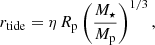 Mathematical equation: $$ \begin{aligned} r_{\mathrm{tide} } = \eta \, R_{\mathrm{p} } \left(\frac{M_\star }{M_{\mathrm{p} }}\right)^{1/3}, \end{aligned} $$