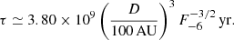 Mathematical equation: $$ \begin{aligned} \tau \simeq 3.80\times 10^{9} \left(\frac{D}{100\,\mathrm{AU}}\right)^3 F_{-6}^{-3/2}\,\mathrm{yr}. \end{aligned} $$
