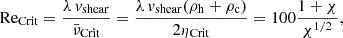 Mathematical equation: $$ \begin{aligned} \mathrm{{Re_{Crit}}} = \frac{\lambda \, v_{\rm {shear}}}{\bar{\nu }_{\rm {Crit}}} = \frac{\lambda \, v_{\rm {shear}} (\rho _{\rm h} + \rho _{\rm c})}{2\eta _{\rm {Crit}}} = 100 \frac{1+\chi }{\chi ^{1/2}}, \end{aligned} $$