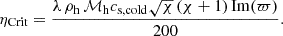 Mathematical equation: $$ \begin{aligned} \eta _{\rm {Crit}} = \frac{\lambda \, \rho _{\rm h} \, \mathcal{M} _{\rm h} c_{\rm {s, cold}} \sqrt{\chi } \, (\chi + 1) \, \mathrm{{Im}(\varpi )}}{200} . \end{aligned} $$