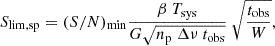 Mathematical equation: $$ \begin{aligned} S_{\mathrm{lim, sp} } = (S/N)_{\mathrm{min} } \frac{\beta \ T_{\mathrm{sys} }}{G\sqrt{n_\mathrm{p} \ \Delta \nu \ t_\mathrm{obs} }} \ \sqrt{\frac{t_\mathrm{obs} }{W}}, \end{aligned} $$