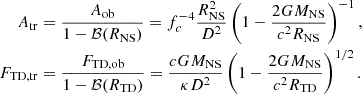 Mathematical equation: $$ \begin{aligned} A_{\rm tr}&= \frac{A_{\rm ob}}{1-\mathcal{B} (R_{\rm NS})} = f_c^{-4}\frac{R_{\rm NS}^2}{D^2} \left(1-\frac{2GM_{\rm NS}}{c^2R_{\rm NS}}\right)^{-1}, \\ F_{\mathrm{TD},\mathrm{tr}}&= \frac{F_{\mathrm{TD},\mathrm{ob}}}{1-\mathcal{B} (R_{\rm TD})} = \frac{cGM_{\rm NS}}{\kappa D^2} \left(1-\frac{2GM_{\rm NS}}{c^2R_{\rm TD}}\right)^{1/2}. \end{aligned} $$