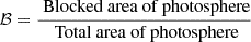 Mathematical equation: $$ \begin{aligned} \begin{aligned} \mathcal{B} = \frac{\text{ Blocked} \text{ area} \text{ of} \text{ photosphere}}{\text{ Total} \text{ area} \text{ of} \text{ photosphere}} \end{aligned} \end{aligned} $$