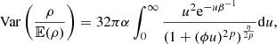 Mathematical equation: $$ \begin{aligned} \mathrm{Var}\left(\frac{\rho }{\mathbb{E} (\rho )}\right) = 32\pi \alpha \int _{0}^{\infty }\frac{u^2 \mathrm{e}^{-u\beta ^{-1}}}{(1+(\phi u)^{2p})^\frac{\eta }{2p}}\mathrm{d}u, \end{aligned} $$