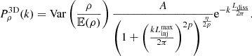Mathematical equation: $$ \begin{aligned} P_\rho ^\mathrm{3D}(k) = \mathrm{Var}\left(\frac{\rho }{\mathbb{E} (\rho )}\right)\frac{A}{\left(1+\left(\frac{kL_{\rm inj}^\mathrm{max}}{2\pi }\right)^{2p}\right)^\frac{\eta }{2p}} \mathrm{e}^{-k \frac{L_{\rm diss}}{2\pi }}. \end{aligned} $$
