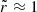 Mathematical equation: $ \tilde{r}\approx1 $