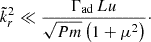 Mathematical equation: $$ \begin{aligned} \tilde{k}_r^2 \ll \frac{\Gamma _{\text{ad}}\, Lu}{\sqrt{Pm}\left(1 + \mu ^2 \right)} \cdot \end{aligned} $$