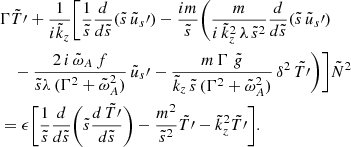Mathematical equation: $$ \begin{aligned}&\Gamma \tilde{T}\prime + \frac{1}{i \tilde{k}_z} \Bigg [\frac{1}{\tilde{s}} \frac{d}{d\tilde{s}}(\tilde{s} \, \tilde{u}_{s}\prime ) - \frac{i m}{\tilde{s}} \Bigg ( \frac{m}{i \, \tilde{k}_z^2 \, \lambda \, \tilde{s}^2} \frac{d}{d\tilde{s}}(\tilde{s} \, \tilde{u}_{s}\prime ) \nonumber \\&\quad -\frac{2 \, i \, \tilde{\omega }_A \, f}{\tilde{s} \lambda \, (\Gamma ^2 + \tilde{\omega }_A^2)} \, \tilde{u}_{s}\prime - \frac{m \, \Gamma \, \, \tilde{g}}{\tilde{k}_z \, \tilde{s} \, (\Gamma ^2 + \tilde{\omega }_A^2)} \, \delta ^2 \, \tilde{T\prime }\Bigg ) \Bigg ] \tilde{N}^2 \\&= \epsilon \Bigg [ \frac{1}{\tilde{s}} \frac{d}{d\tilde{s}} \Bigg ( \tilde{s} \frac{d \, \tilde{T\prime }}{d \tilde{s}} \Bigg ) - \frac{m^2}{\tilde{s}^2} \tilde{T\prime } - \tilde{k}_z^2 \tilde{T\prime } \Bigg ].\nonumber \end{aligned} $$