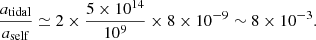 Mathematical equation: $$ \begin{aligned} \frac{a_{\rm tidal}}{a_{\rm self}} \simeq 2 \times \frac{5\times 10^{14}}{10^{9}} \times 8\times 10^{-9} \sim 8\times 10^{-3}. \end{aligned} $$