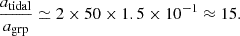 Mathematical equation: $$ \begin{aligned} \frac{a_{\rm tidal}}{a_{\rm grp}} \simeq 2 \times 50 \times 1.5\times 10^{-1} \approx 15 . \end{aligned} $$