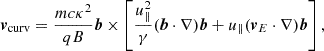 Mathematical equation: $$ \begin{aligned} \boldsymbol{v}_{\text{curv}} = \frac{mc\kappa ^2}{qB} \boldsymbol{b} \times \left[ \frac{u_\parallel ^2}{\gamma } (\boldsymbol{b} \cdot \nabla ) \boldsymbol{b} + u_\parallel (\boldsymbol{v}_E \cdot \nabla ) \boldsymbol{b} \right], \end{aligned} $$