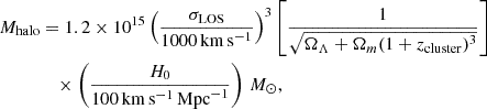Mathematical equation: $$ \begin{aligned} {M}_{\rm halo}&= 1.2 \times 10^{15} \left( \frac{\sigma _{\rm LOS}}{1000 \, \mathrm{km} \,\mathrm{s}^{-1}} \right)^{3} \left[ \frac{1}{\sqrt{ \Omega _{\Lambda } + \Omega _{m}(1+{z}_{\rm cluster})^{3} }} \right] \nonumber \\&\quad \times \left( \frac{{H}_{0}}{100 \, \mathrm{km} \,\mathrm{s}^{-1} \,\mathrm{Mpc}^{-1}} \right) \,{M}_{\odot }, \end{aligned} $$
