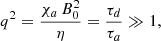 Mathematical equation: $$ \begin{aligned} q^2 = \frac{{\chi _{a}}\,B_0^2}{\eta } = \frac{\tau _d}{\tau _a} \gg 1, \end{aligned} $$