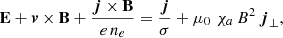 Mathematical equation: $$ \begin{aligned} \mathbf{E} + \boldsymbol{v} \times \mathbf{B} + \frac{\boldsymbol{j}\times \mathbf{B}}{e\,n_e} = \frac{\boldsymbol{j}}{\sigma } + \mu _0\,\,\chi _a\,B^2\,\boldsymbol{j}_\perp , \end{aligned} $$