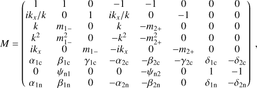 Mathematical equation: M= \begin{pmatrix} 1&1&0&-1&-1&0&0&0\\ ik_x/k&0&1&ik_x/k&0&-1&0&0\\ k&m_{1-}&0&k&-m_{2+}&0&0&0\\ k^2&m_{1-}^2&0&-k^2&-m_{2+}^2&0&0&0\\ ik_x&0&m_{1-}&-ik_x&0&-m_{2+}&0&0\\ \alpha_{1{\rm c}}&\beta_{1{\rm c}}&\gamma_{1{\rm c}}&-\alpha_{2{\rm c}}&-\beta_{2{\rm c}}&-\gamma_{2{\rm c}}& \delta_{1{\rm c}}&-\delta_{2{\rm c}}\\ 0&\psiOne&0&0&-\psiTwo&0&1&-1\\ \alpha_{1{\rm n}}&\beta_{1{\rm n}}&0&-\alpha_{2{\rm n}}&-\beta_{2{\rm n}}&0& \delta_{1{\rm n}}&-\delta_{2{\rm n}}\\ \end{pmatrix} \ ,