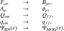Mathematical equation: $\matrix{ {{F_{\mu \nu }}} & \to & {{B_{\mu \nu }},} \cr {{A_\mu }} & \to & {{\phi _\mu },} \cr {{Q_{em}}} & \to & {{Q_{ff}},} \cr {{q_{em}}} & \to & {{q_{ff}},} \cr {{\Psi _{{\rm{RN}}}}(r)} & \to & {{\Psi _{{\rm{MOG}}}}(r).} \cr } $