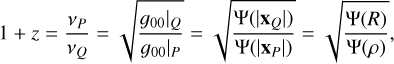 Mathematical equation: $1 + z = {{{\nu _P}} \over {{\nu _Q}}} = \sqrt {{{{g_{00}}{|_Q}} \over {{g_{00}}{|_P}}}} = \sqrt {{{\Psi (|{{\bf{x}}_Q}|)} \over {\Psi (|{{\bf{x}}_P}|)}}} = \sqrt {{{\Psi (R)} \over {\Psi (\rho )}}} ,$