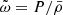 Mathematical equation: $ \tilde{\omega} = P/\bar{\rho} $