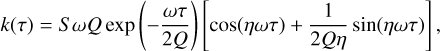 Mathematical equation: $k(\tau ) = S{\mkern 1mu} \omega {\mkern 1mu} Q\exp \left( { - {{\omega \tau } \over {2Q}}} \right)\left[ {\cos (\eta \omega \tau ) + {1 \over {2Q\eta }}\sin (\eta \omega \tau )} \right],$