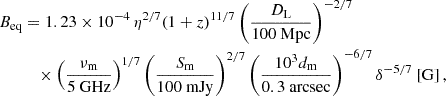 Mathematical equation: $$ \begin{aligned} B_{\rm eq}&= 1.23\times 10^{-4}\, \eta ^{2/7}(1+z)^{11/7} \left(\frac{D_{\rm L}}{100\ \mathrm{Mpc}}\right)^{-2/7} \nonumber \\&\quad \times \left(\frac{\nu _{\rm m}}{5\ \mathrm{GHz}}\right)^{1/7} \left(\frac{S_{\rm m}}{100\ \mathrm{mJy}}\right)^{2/7} \left(\frac{10^3 d_{\rm m}}{0.3\ \mathrm{arcsec}}\right)^{-6/7} \delta ^{-5/7}\ \mathrm{[G]}\,, \end{aligned} $$
