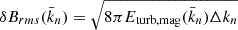 Mathematical equation: $$ \begin{aligned} \delta B_{rms}(\bar{k}_n) = \sqrt{8\pi E_{\rm turb,mag}(\bar{k}_n) \Delta k_n} \end{aligned} $$