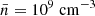 Mathematical equation: $ \bar{n} = 10^9\ \mathrm {cm}^{-3} $