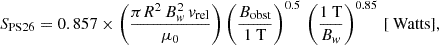 Mathematical equation: $$ \begin{aligned} S_{\text{PS26}} = 0.857 \times \left(\frac{\pi {R}^2 \,{B}_w^2 \, v_{\text{rel}}}{\mu _0}\right)\left(\frac{{B}_{\text{obst}}}{1\text{ T}}\right)^{0.5}\,\left(\frac{1\text{ T}}{{B}_w}\right)^{0.85}\,[\text{ Watts}], \end{aligned} $$