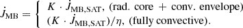 Mathematical equation: $$ \begin{aligned} \dot{J}_{\mathrm{MB} } = {\left\{ \begin{array}{ll} K\cdot \dot{J}_{\mathrm{MB, SAT} },\,\mathrm{(rad.\,core\,+\,conv.\,envelope)} \\ (K\cdot \dot{J}_{\mathrm{MB, SAT} })/\eta ,\,\mathrm{(fully\,convective).} \end{array}\right.} \end{aligned} $$
