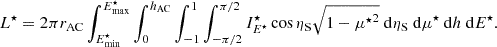 Mathematical equation: $$ \begin{aligned} L^{\star } = 2\pi r_\mathrm{AC} \int_{E^{\star }_\mathrm{min} }^{E^{\star }_\mathrm{max} } \int_0^{h_\mathrm{AC} } \int_{-1}^{1} \int_{-\pi /2}^{\pi /2} I^{\star }_{E^{\star }} \cos \eta _\mathrm{S} \sqrt{1-{\mu ^{\star }}^2} \ \mathrm{d}{\eta _\mathrm{S} } \ \mathrm{d}{\mu ^{\star }} \ \mathrm{d}{h} \ \mathrm{d}{E^{\star }}. \end{aligned} $$
