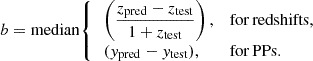 Mathematical equation: $$ \begin{aligned} b = \mathrm{median} {\left\{ \begin{array}{ll} \,\left(\dfrac{z_{\rm pred} - z_{\rm test}}{1+z_{\rm test}}\right),&\mathrm{for\,redshifts,} \\ \,(y_{\rm pred} - y_{\rm test}),&\mathrm{for\,PPs.} \end{array}\right.} \end{aligned} $$