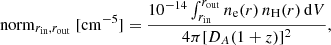 Mathematical equation: $$ \begin{aligned} \mathrm{norm}_{r_{\rm in},r_{\rm out}}\ [\mathrm{cm}^{-5}] = \frac{10^{-14} \int _{r_{\rm in}} ^{r_{\rm out}} n_{\mathrm{e}}(r) \, n_{\mathrm{H}}(r) \, \mathrm{d}V}{4 \pi [D_A(1+z)]^2}, \end{aligned} $$
