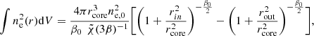 Mathematical equation: $$ \begin{aligned} \int n_{\mathrm{e}}^2(r) \mathrm{d}V = \frac{4 \pi r_{\mathrm{core}}^3 n_{\mathrm{e},0}^2}{\beta _0 \,\ \tilde{\chi }(3 \beta )^{-1}} \Biggl [ \Biggl ( 1 + \frac{r_{in}^2}{r_{\mathrm{core}}^2} \Biggr )^{-\frac{\beta _0}{2}} - \Biggl ( 1 + \frac{r_{\rm out}^2}{r_{\mathrm{core}}^2} \Biggr )^{-\frac{\beta _0}{2}} \Biggr ], \end{aligned} $$