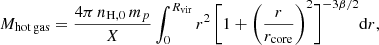 Mathematical equation: $$ \begin{aligned} M_{\mathrm{hot\,gas}} = \frac{4 \pi \, n_{\mathrm{H},0} \, m_p }{X} \int _0 ^{R_{\mathrm{vir}}} r^2 \, \Biggl [ 1 + \Biggl ( \frac{r}{r_{\mathrm{core}}} \Biggr )^2 \Biggr ] ^{-3 \beta /2} \mathrm{d}r, \end{aligned} $$
