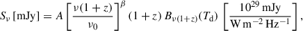 Mathematical equation: $$ \begin{aligned} S_{\nu }\,[\mathrm{mJy} ] = A \left[ \frac{\nu (1+z)}{\nu _0} \right]^{\beta } (1+z)\,B_{\nu (1+z)}(T_{\rm d})\, \left[\frac{10^{29}\,\mathrm{mJy} }{\mathrm{W\,m^{-2}\,Hz^{-1} }}\right], \end{aligned} $$